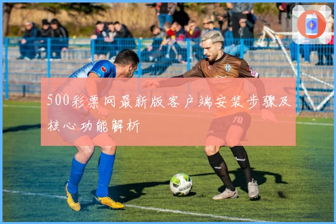 500彩票网最新版客户端安装步骤及核心功能解析