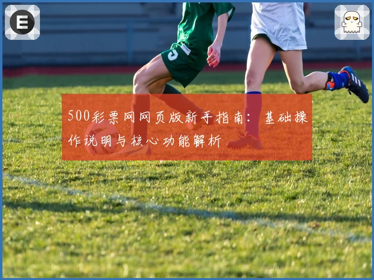 500彩票网网页版新手指南：基础操作说明与核心功能解析