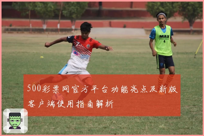 500彩票网官方平台功能亮点及新版客户端使用指南解析