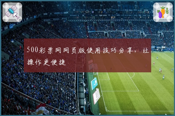 500彩票网网页版使用技巧分享，让操作更便捷
