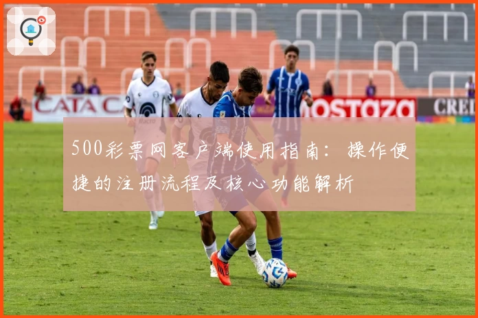 500彩票网客户端使用指南：操作便捷的注册流程及核心功能解析