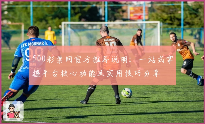 500彩票网官方推荐说明：一站式掌握平台核心功能及实用技巧分享