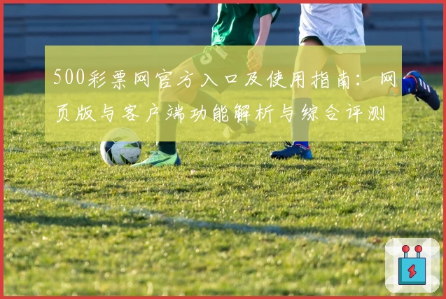 500彩票网官方入口及使用指南：网页版与客户端功能解析与综合评测分析