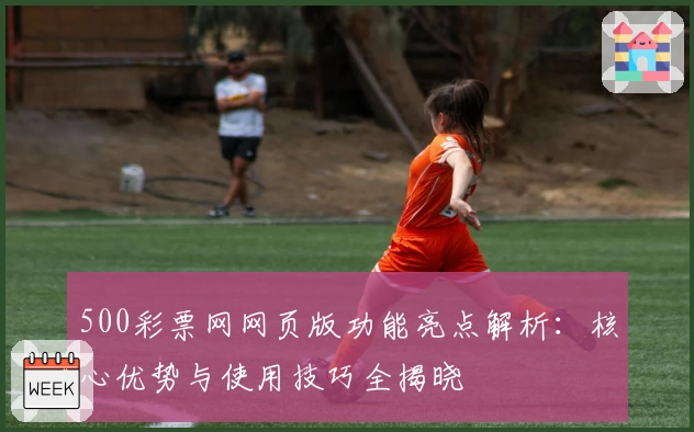 500彩票网网页版功能亮点解析：核心优势与使用技巧全揭晓