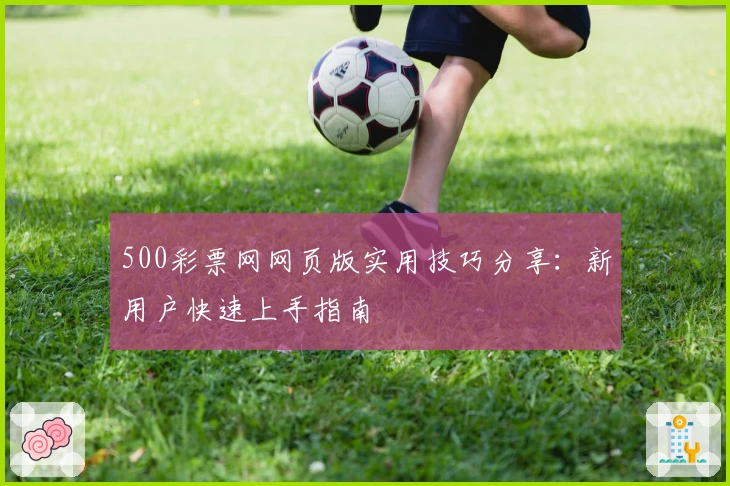 500彩票网网页版实用技巧分享：新用户快速上手指南