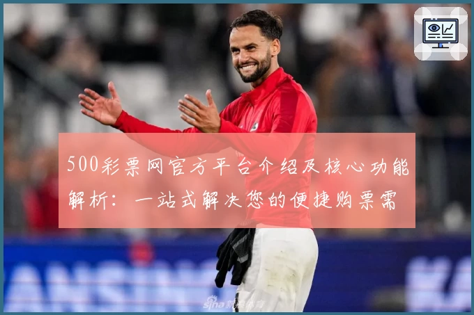 500彩票网官方平台介绍及核心功能解析：一站式解决您的便捷购票需求