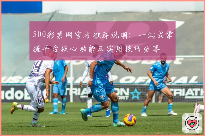 500彩票网官方推荐说明：一站式掌握平台核心功能及实用技巧分享