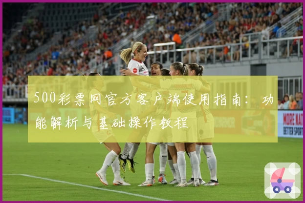 500彩票网官方客户端使用指南：功能解析与基础操作教程