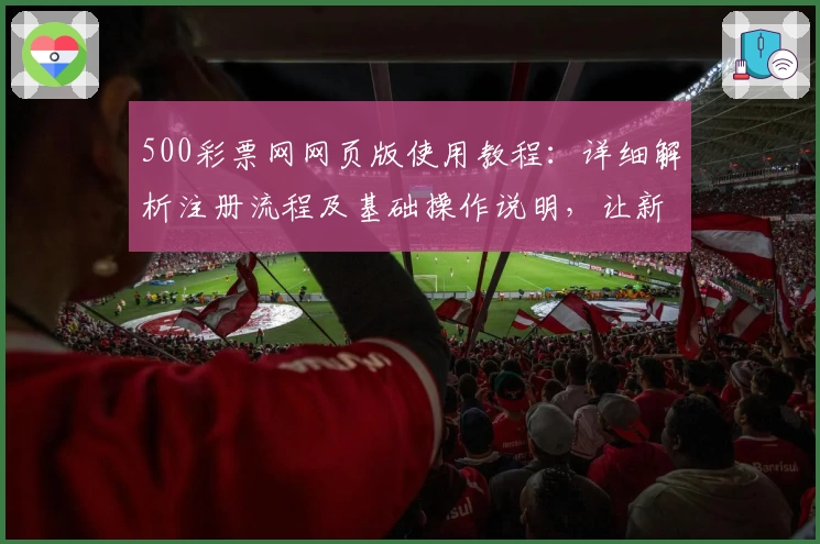 500彩票网网页版使用教程：详细解析注册流程及基础操作说明，让新用户快速上手
