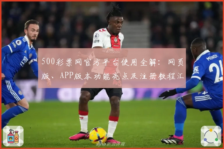 500彩票网官方平台使用全解：网页版、APP版本功能亮点及注册教程汇总
