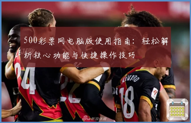 500彩票网电脑版使用指南：轻松解析核心功能与快捷操作技巧