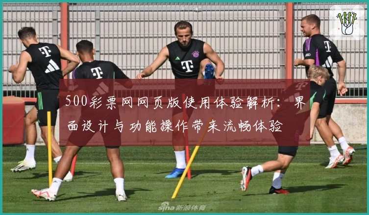 500彩票网网页版使用体验解析：界面设计与功能操作带来流畅体验