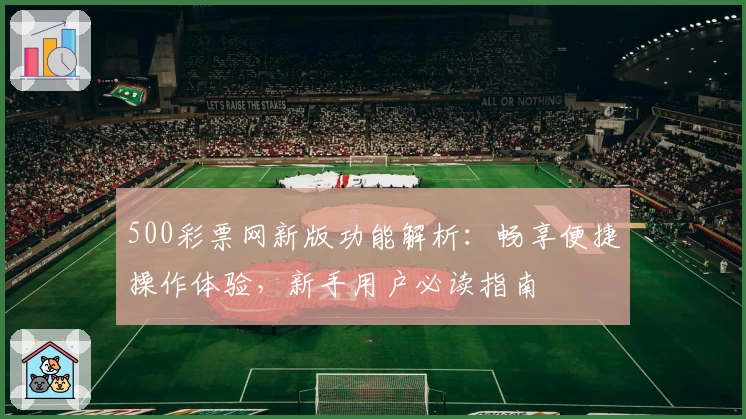 500彩票网新版功能解析：畅享便捷操作体验，新手用户必读指南