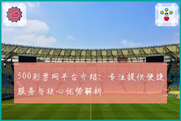 500彩票网平台介绍：专注提供便捷服务与核心优势解析