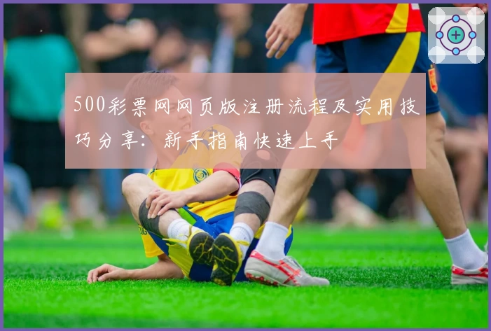 500彩票网网页版注册流程及实用技巧分享：新手指南快速上手