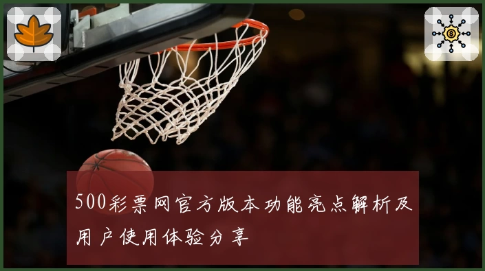 500彩票网官方版本功能亮点解析及用户使用体验分享