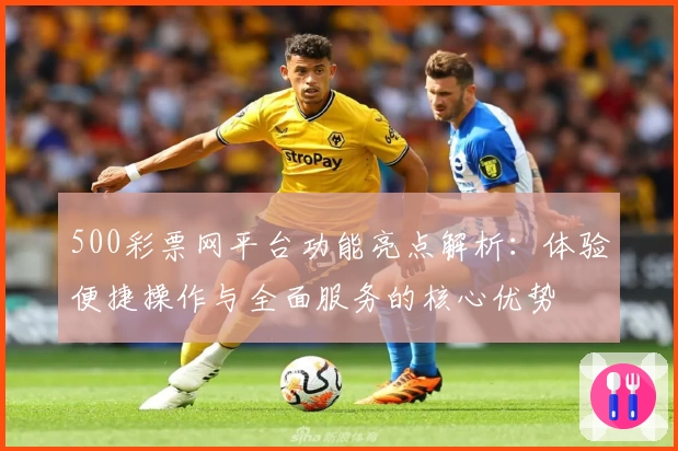 500彩票网平台功能亮点解析：体验便捷操作与全面服务的核心优势