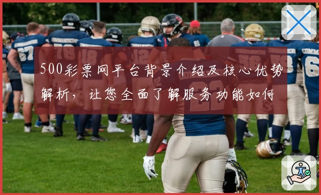 500彩票网平台背景介绍及核心优势解析，让您全面了解服务功能如何助力用户体验提升