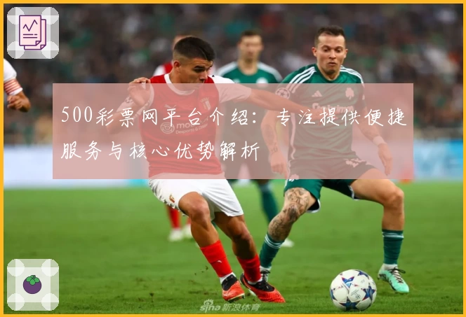 500彩票网平台介绍：专注提供便捷服务与核心优势解析