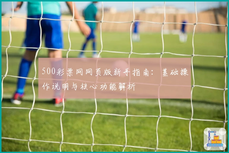 500彩票网网页版新手指南：基础操作说明与核心功能解析