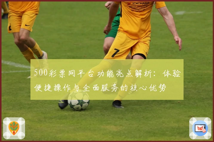 500彩票网平台功能亮点解析：体验便捷操作与全面服务的核心优势