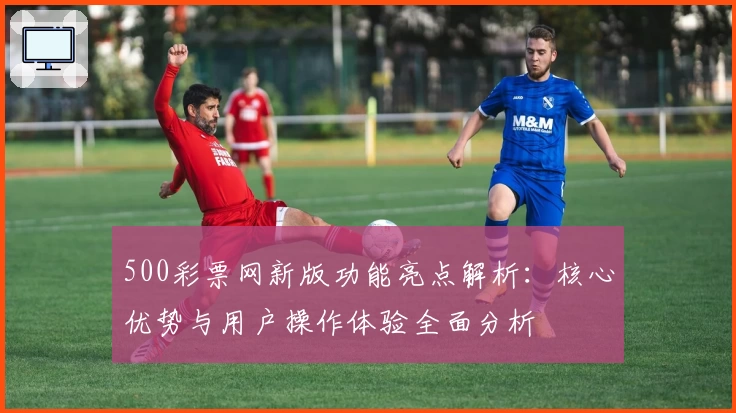 500彩票网新版功能亮点解析：核心优势与用户操作体验全面分析