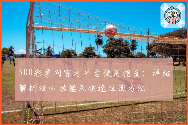 500彩票网官方平台使用指南：详细解析核心功能及快速注册方法