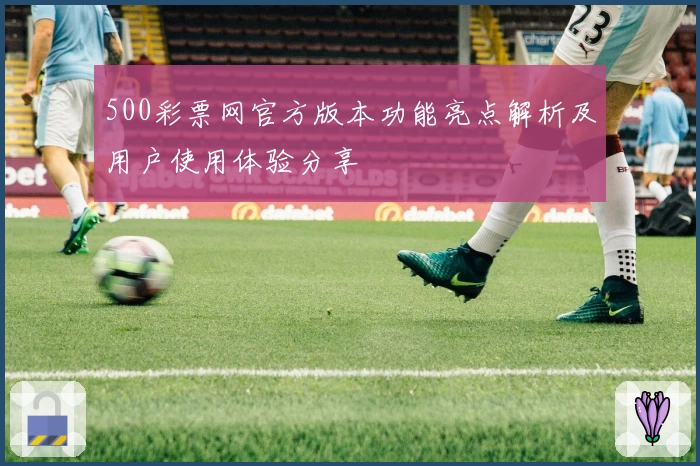 500彩票网官方版本功能亮点解析及用户使用体验分享