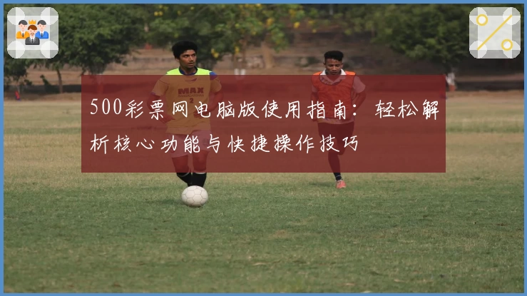 500彩票网电脑版使用指南：轻松解析核心功能与快捷操作技巧