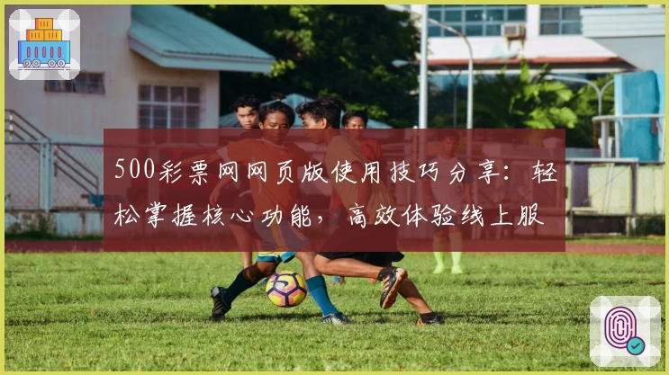 500彩票网网页版使用技巧分享：轻松掌握核心功能，高效体验线上服务